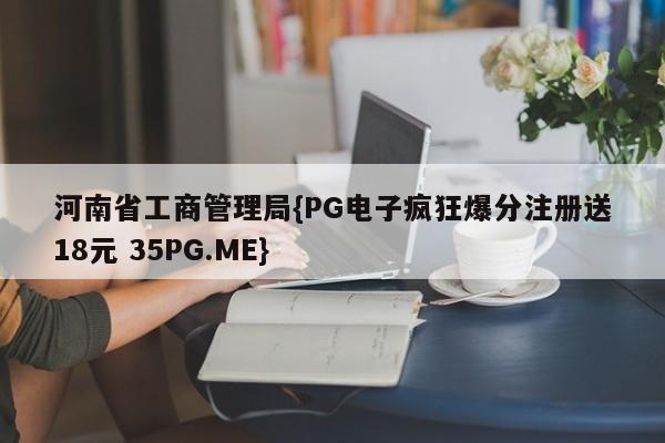 河南省工商管理局{PG电子疯狂爆分注册送18元 35PG.ME}