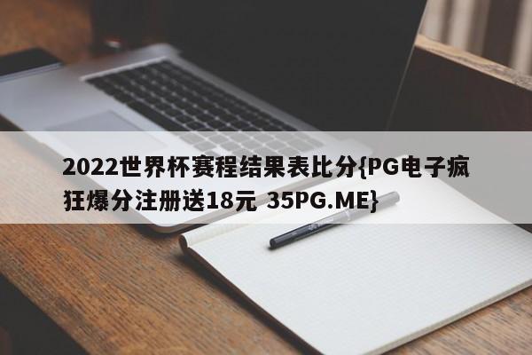 2022世界杯赛程结果表比分{PG电子疯狂爆分注册送18元 35PG.ME}