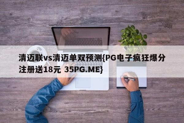 清迈联vs清迈单双预测{PG电子疯狂爆分注册送18元 35PG.ME} 清迈联vs清迈单双预测{PG电子疯狂爆分注册送18元 35PG.ME}