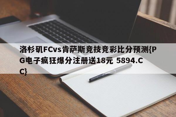洛杉矶FCvs肯萨斯竞技竞彩比分预测{PG电子疯狂爆分注册送18元 5894.CC} 洛杉矶FCvs肯萨斯竞技竞彩比分预测{PG电子疯狂爆分注册送18元 5894.CC}