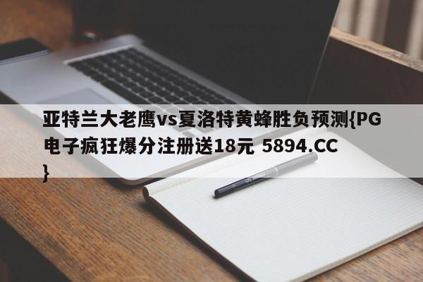 亚特兰大老鹰vs夏洛特黄蜂胜负预测{PG电子疯狂爆分注册送18元 5894.CC}