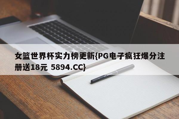 女篮世界杯实力榜更新{PG电子疯狂爆分注册送18元 5894.CC}