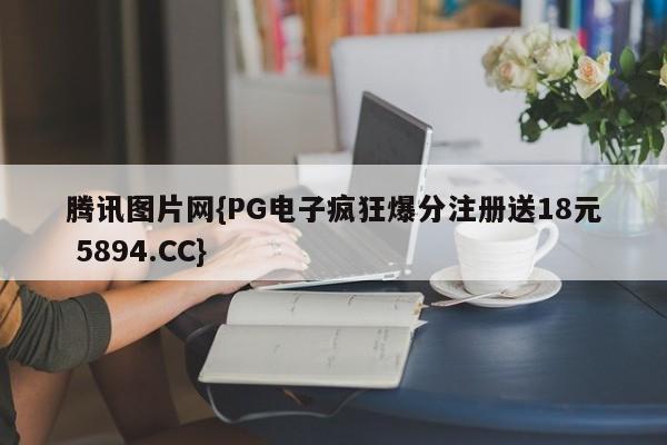 腾讯图片网{PG电子疯狂爆分注册送18元 5894.CC}
