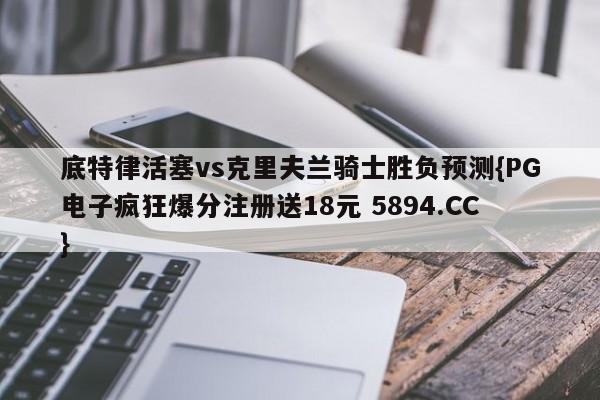底特律活塞vs克里夫兰骑士胜负预测{PG电子疯狂爆分注册送18元 5894.CC}