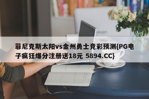 菲尼克斯太阳vs金州勇士竞彩预测{PG电子疯狂爆分注册送18元 5894.CC}