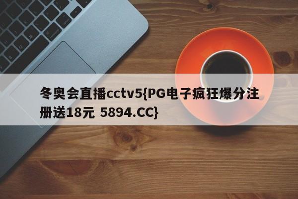 冬奥会直播cctv5{PG电子疯狂爆分注册送18元 5894.CC}