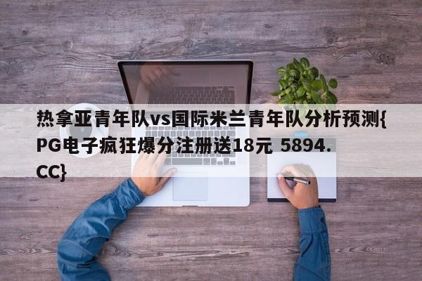 热拿亚青年队vs国际米兰青年队分析预测{PG电子疯狂爆分注册送18元 5894.CC}