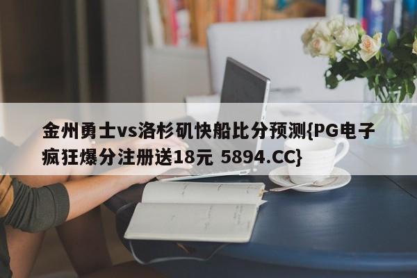 金州勇士vs洛杉矶快船比分预测{PG电子疯狂爆分注册送18元 5894.CC}