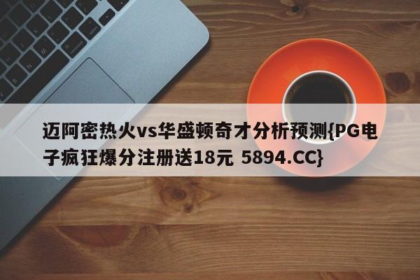 迈阿密热火vs华盛顿奇才分析预测{PG电子疯狂爆分注册送18元 5894.CC}