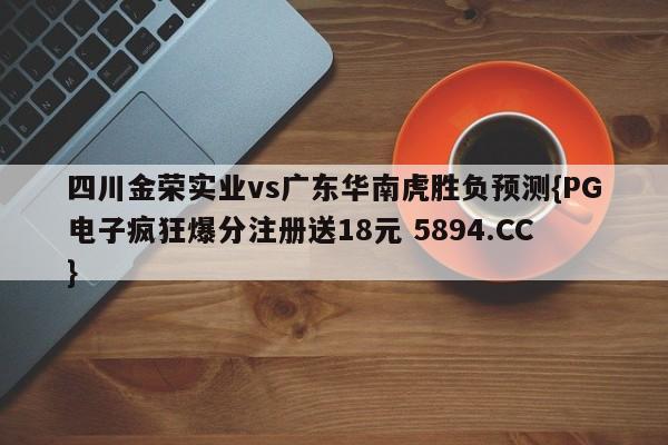 四川金荣实业vs广东华南虎胜负预测{PG电子疯狂爆分注册送18元 5894.CC}