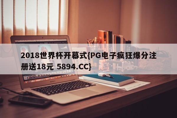 2018世界杯开幕式{PG电子疯狂爆分注册送18元 5894.CC}