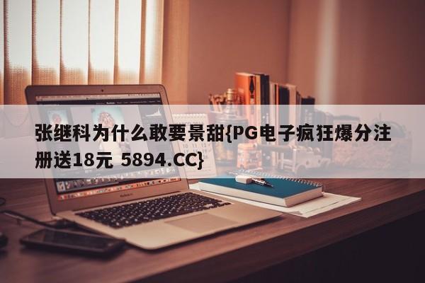 张继科为什么敢要景甜{PG电子疯狂爆分注册送18元 5894.CC}