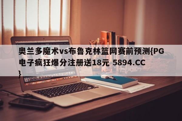 奥兰多魔术vs布鲁克林篮网赛前预测{PG电子疯狂爆分注册送18元 5894.CC}