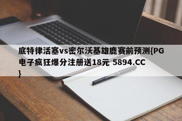 底特律活塞vs密尔沃基雄鹿赛前预测{PG电子疯狂爆分注册送18元 5894.CC}