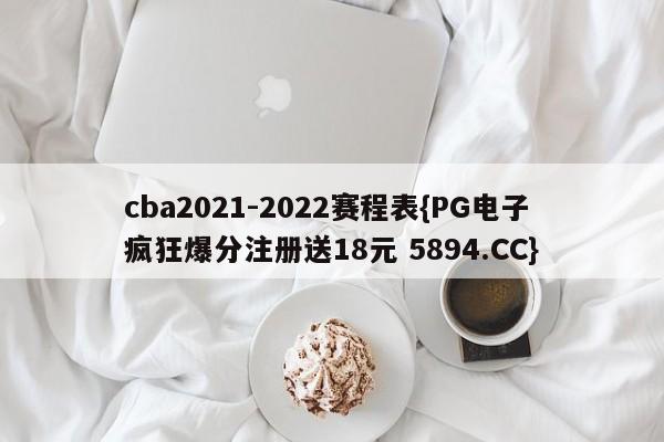 cba2021-2022赛程表{PG电子疯狂爆分注册送18元 5894.CC}