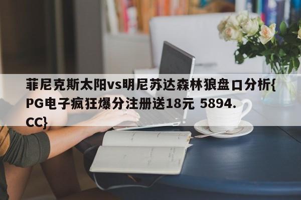 菲尼克斯太阳vs明尼苏达森林狼盘口分析{PG电子疯狂爆分注册送18元 5894.CC}