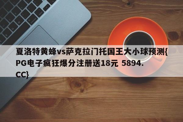 夏洛特黄蜂vs萨克拉门托国王大小球预测{PG电子疯狂爆分注册送18元 5894.CC}