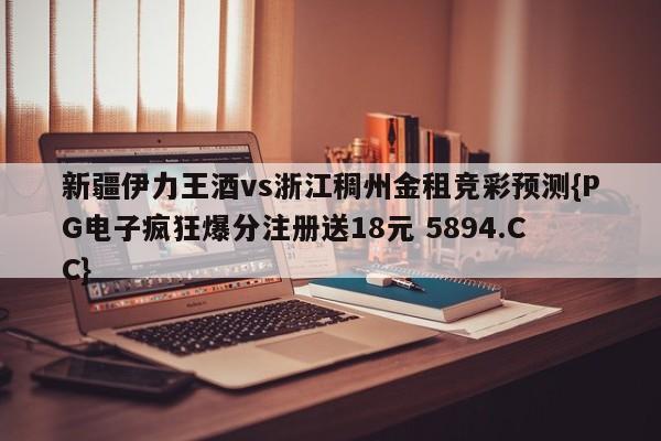 新疆伊力王酒vs浙江稠州金租竞彩预测{PG电子疯狂爆分注册送18元 5894.CC}