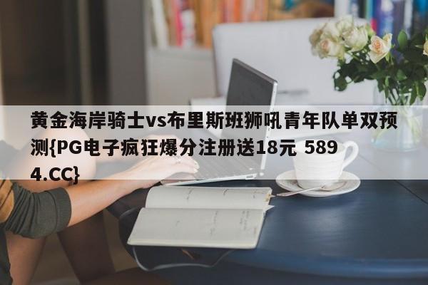 黄金海岸骑士vs布里斯班狮吼青年队单双预测{PG电子疯狂爆分注册送18元 5894.CC}