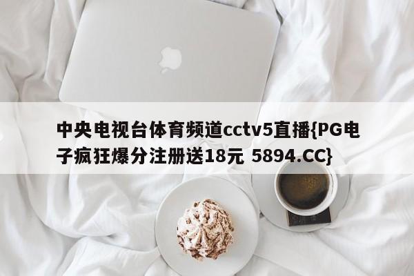 中央电视台体育频道cctv5直播{PG电子疯狂爆分注册送18元 5894.CC}