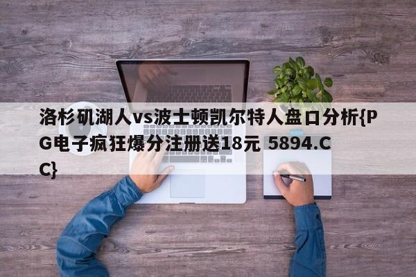 洛杉矶湖人vs波士顿凯尔特人盘口分析{PG电子疯狂爆分注册送18元 5894.CC}