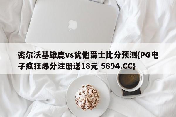 密尔沃基雄鹿vs犹他爵士比分预测{PG电子疯狂爆分注册送18元 5894.CC}