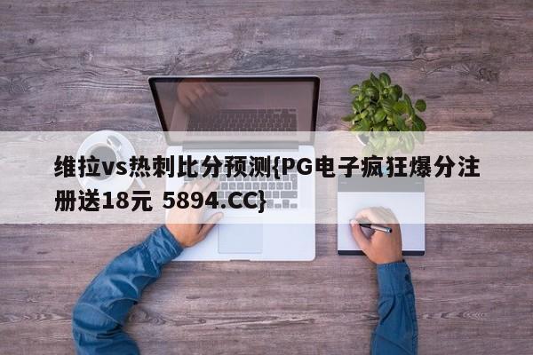 维拉vs热刺比分预测{PG电子疯狂爆分注册送18元 5894.CC}