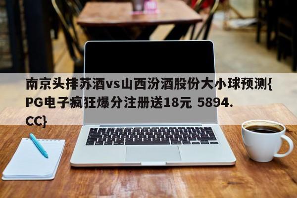 南京头排苏酒vs山西汾酒股份大小球预测{PG电子疯狂爆分注册送18元 5894.CC}