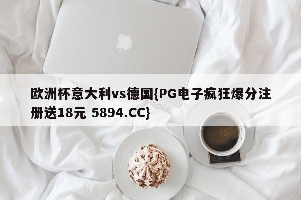 欧洲杯意大利vs德国{PG电子疯狂爆分注册送18元 5894.CC}