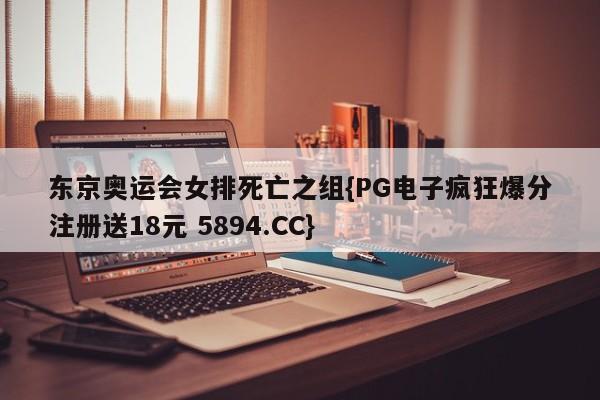 东京奥运会女排死亡之组{PG电子疯狂爆分注册送18元 5894.CC}