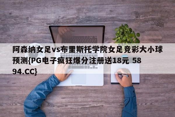 阿森纳女足vs布里斯托学院女足竞彩大小球预测{PG电子疯狂爆分注册送18元 5894.CC}