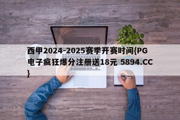 西甲2024-2025赛季开赛时间{PG电子疯狂爆分注册送18元 5894.CC}