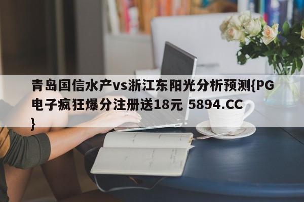 青岛国信水产vs浙江东阳光分析预测{PG电子疯狂爆分注册送18元 5894.CC}
