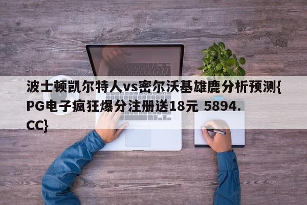 波士顿凯尔特人vs密尔沃基雄鹿分析预测{PG电子疯狂爆分注册送18元 5894.CC}