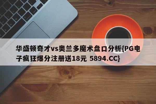 华盛顿奇才vs奥兰多魔术盘口分析{PG电子疯狂爆分注册送18元 5894.CC}