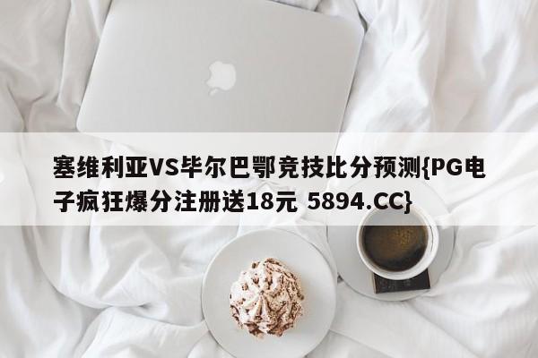 塞维利亚VS毕尔巴鄂竞技比分预测{PG电子疯狂爆分注册送18元 5894.CC}
