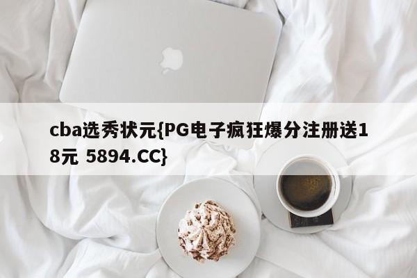 cba选秀状元{PG电子疯狂爆分注册送18元 5894.CC}