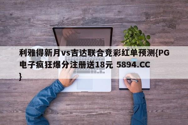 利雅得新月vs吉达联合竞彩红单预测{PG电子疯狂爆分注册送18元 5894.CC}