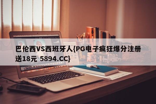 巴伦西VS西班牙人{PG电子疯狂爆分注册送18元 5894.CC}