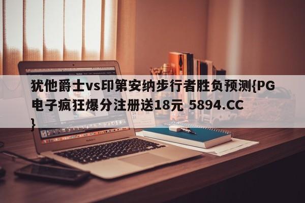 犹他爵士vs印第安纳步行者胜负预测{PG电子疯狂爆分注册送18元 5894.CC}