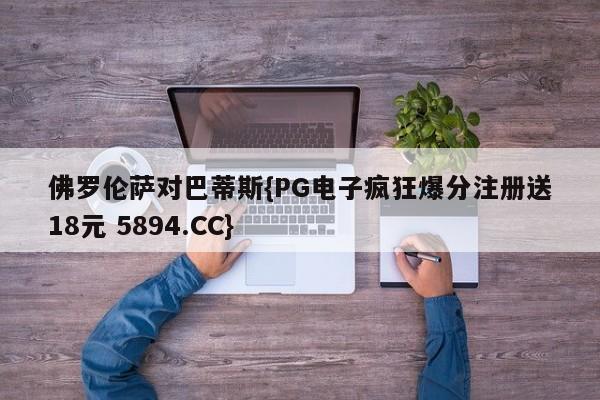 佛罗伦萨对巴蒂斯{PG电子疯狂爆分注册送18元 5894.CC}