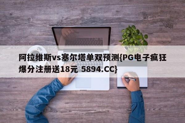 阿拉维斯vs塞尔塔单双预测{PG电子疯狂爆分注册送18元 5894.CC}