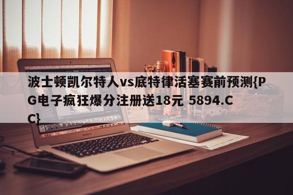 波士顿凯尔特人vs底特律活塞赛前预测{PG电子疯狂爆分注册送18元 5894.CC}