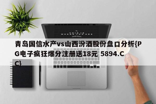 青岛国信水产vs山西汾酒股份盘口分析{PG电子疯狂爆分注册送18元 5894.CC}