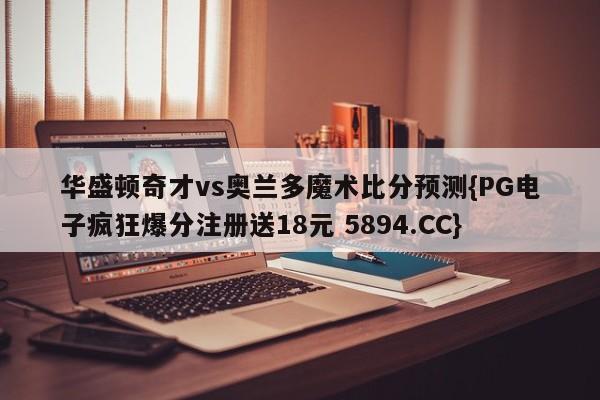 华盛顿奇才vs奥兰多魔术比分预测{PG电子疯狂爆分注册送18元 5894.CC}