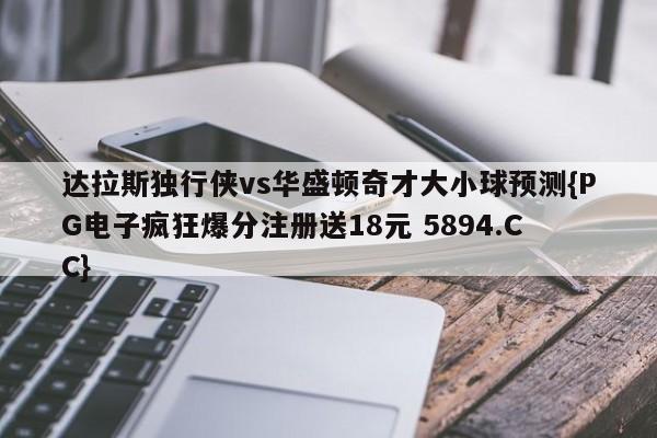 达拉斯独行侠vs华盛顿奇才大小球预测{PG电子疯狂爆分注册送18元 5894.CC}