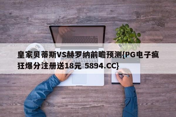皇家贝蒂斯VS赫罗纳前瞻预测{PG电子疯狂爆分注册送18元 5894.CC}