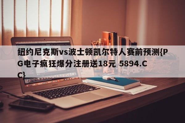 纽约尼克斯vs波士顿凯尔特人赛前预测{PG电子疯狂爆分注册送18元 5894.CC}