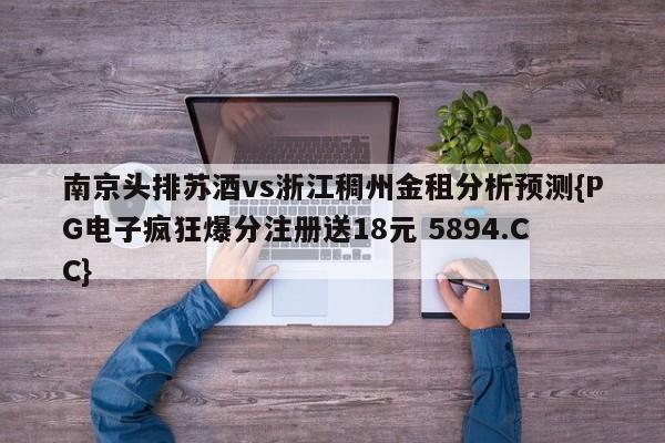 南京头排苏酒vs浙江稠州金租分析预测{PG电子疯狂爆分注册送18元 5894.CC}