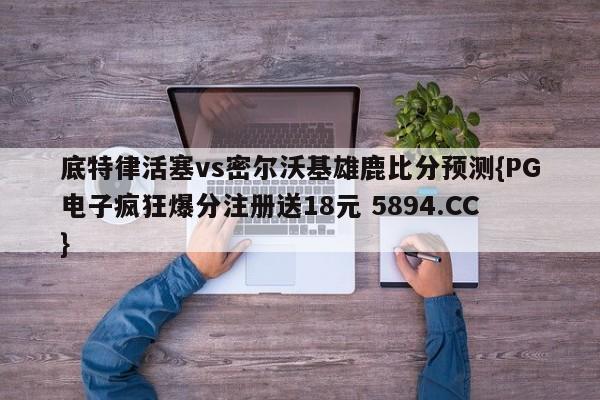 底特律活塞vs密尔沃基雄鹿比分预测{PG电子疯狂爆分注册送18元 5894.CC}